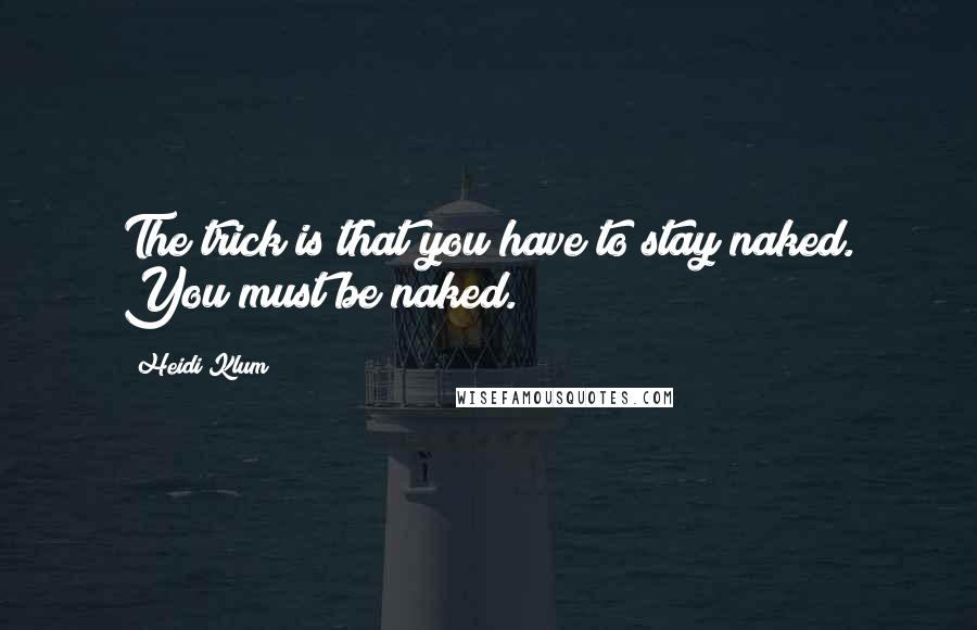 Heidi Klum Quotes: The trick is that you have to stay naked. You must be naked.