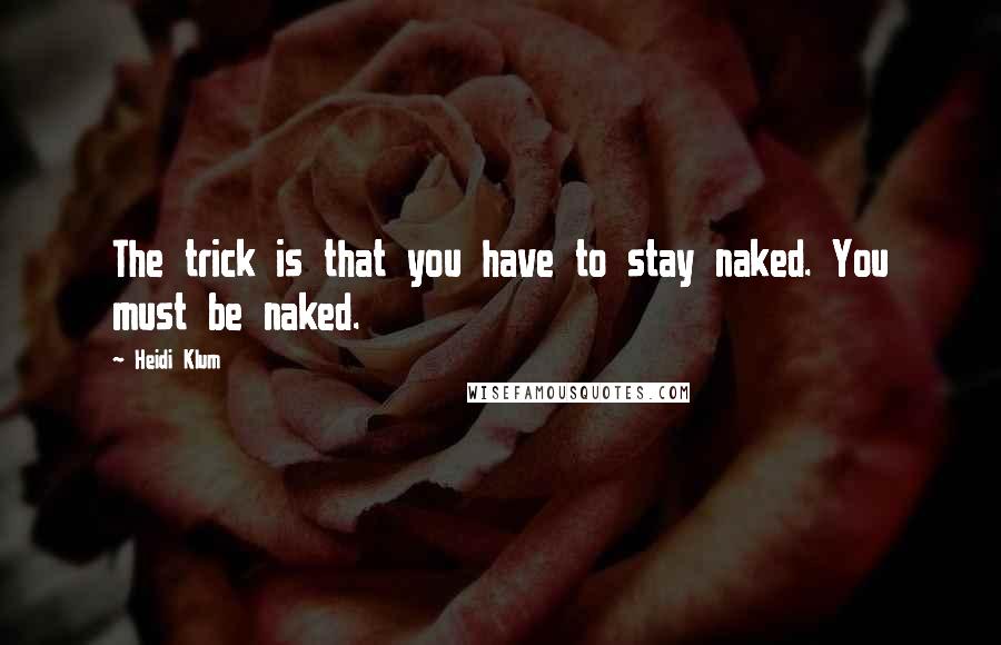 Heidi Klum Quotes: The trick is that you have to stay naked. You must be naked.