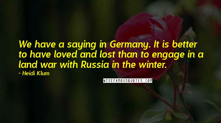 Heidi Klum Quotes: We have a saying in Germany. It is better to have loved and lost than to engage in a land war with Russia in the winter.
