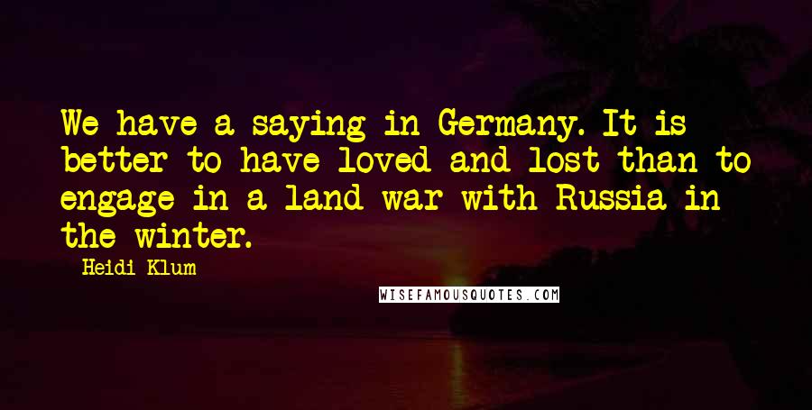 Heidi Klum Quotes: We have a saying in Germany. It is better to have loved and lost than to engage in a land war with Russia in the winter.