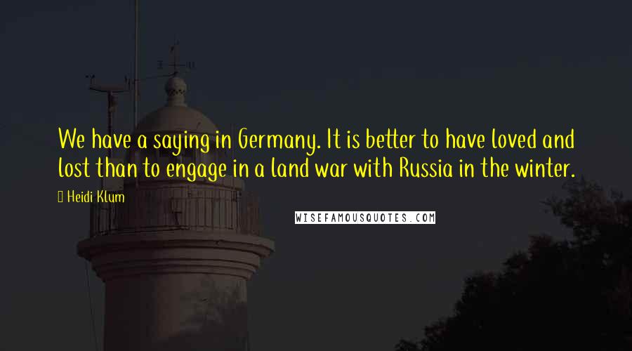 Heidi Klum Quotes: We have a saying in Germany. It is better to have loved and lost than to engage in a land war with Russia in the winter.