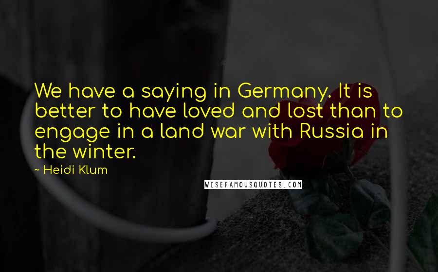 Heidi Klum Quotes: We have a saying in Germany. It is better to have loved and lost than to engage in a land war with Russia in the winter.