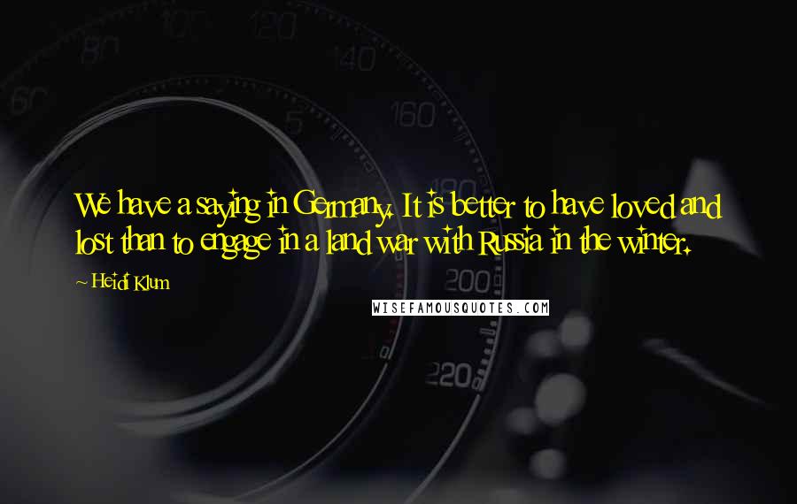 Heidi Klum Quotes: We have a saying in Germany. It is better to have loved and lost than to engage in a land war with Russia in the winter.