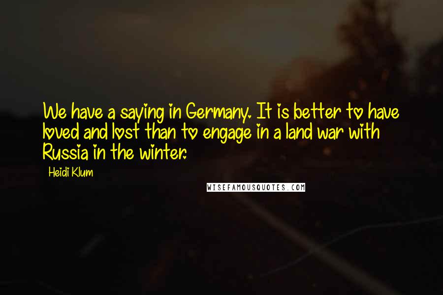 Heidi Klum Quotes: We have a saying in Germany. It is better to have loved and lost than to engage in a land war with Russia in the winter.