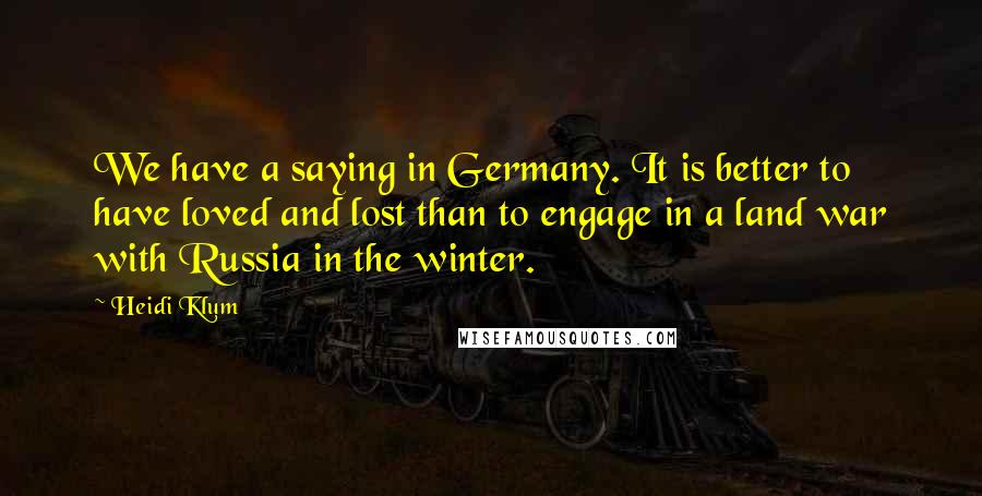 Heidi Klum Quotes: We have a saying in Germany. It is better to have loved and lost than to engage in a land war with Russia in the winter.