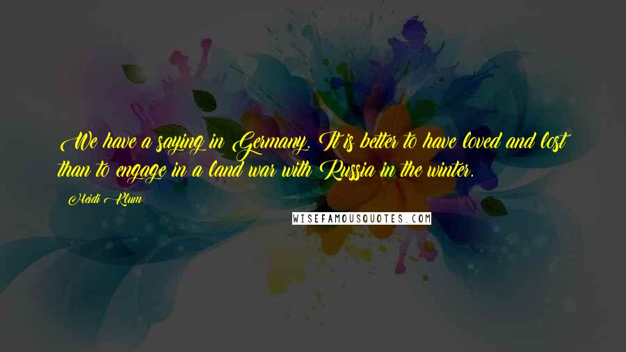 Heidi Klum Quotes: We have a saying in Germany. It is better to have loved and lost than to engage in a land war with Russia in the winter.