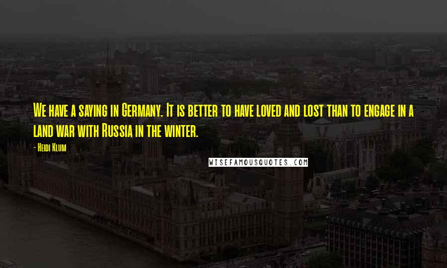 Heidi Klum Quotes: We have a saying in Germany. It is better to have loved and lost than to engage in a land war with Russia in the winter.