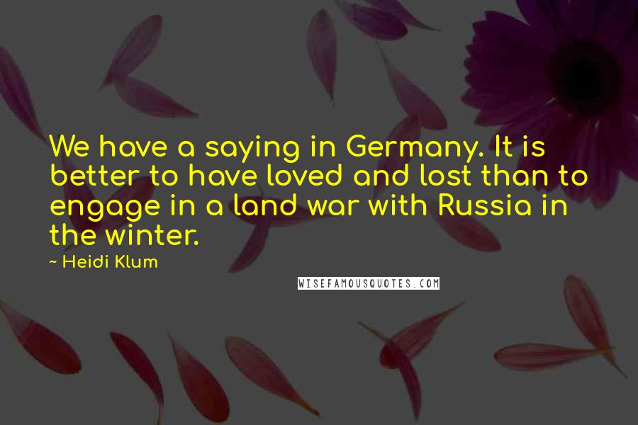 Heidi Klum Quotes: We have a saying in Germany. It is better to have loved and lost than to engage in a land war with Russia in the winter.