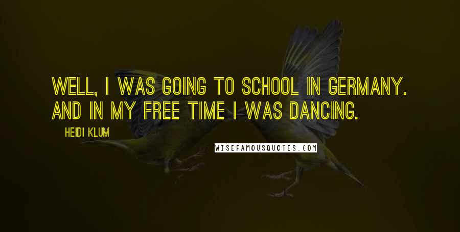 Heidi Klum Quotes: Well, I was going to school in Germany. And in my free time I was dancing.