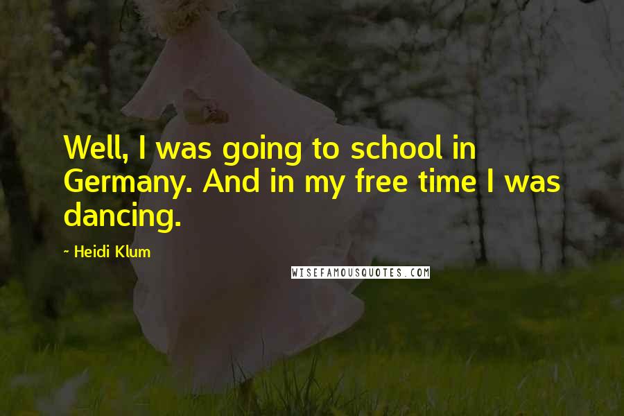 Heidi Klum Quotes: Well, I was going to school in Germany. And in my free time I was dancing.