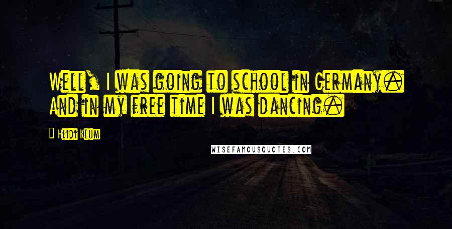 Heidi Klum Quotes: Well, I was going to school in Germany. And in my free time I was dancing.