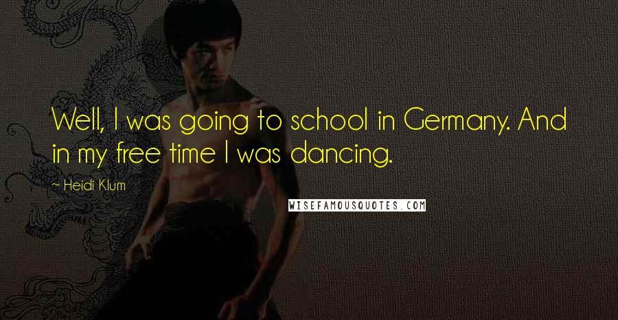 Heidi Klum Quotes: Well, I was going to school in Germany. And in my free time I was dancing.