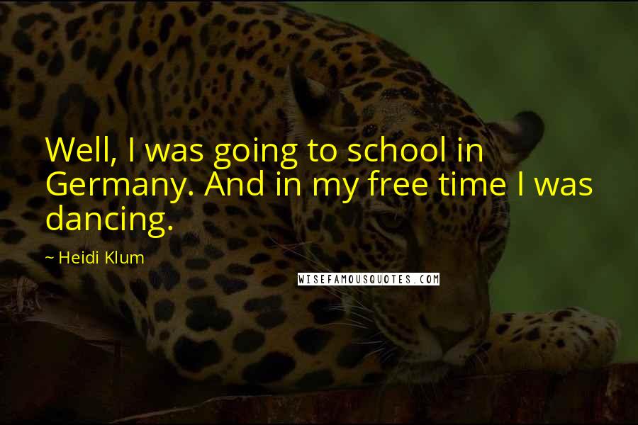 Heidi Klum Quotes: Well, I was going to school in Germany. And in my free time I was dancing.