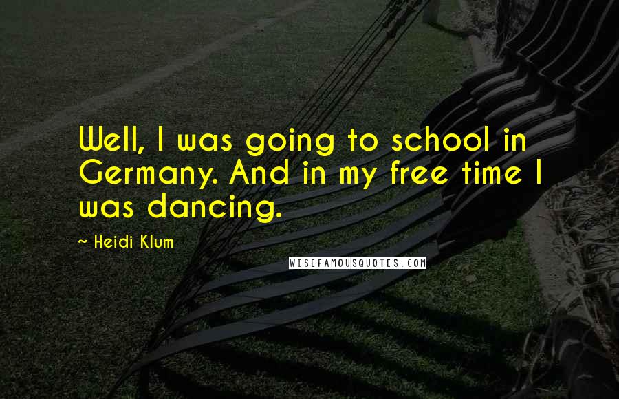 Heidi Klum Quotes: Well, I was going to school in Germany. And in my free time I was dancing.