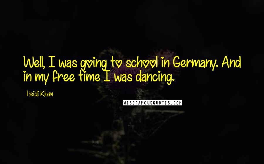 Heidi Klum Quotes: Well, I was going to school in Germany. And in my free time I was dancing.