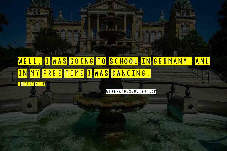 Heidi Klum Quotes: Well, I was going to school in Germany. And in my free time I was dancing.