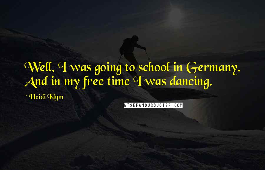 Heidi Klum Quotes: Well, I was going to school in Germany. And in my free time I was dancing.