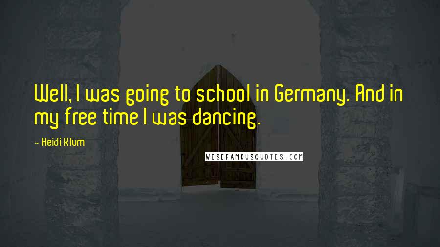 Heidi Klum Quotes: Well, I was going to school in Germany. And in my free time I was dancing.