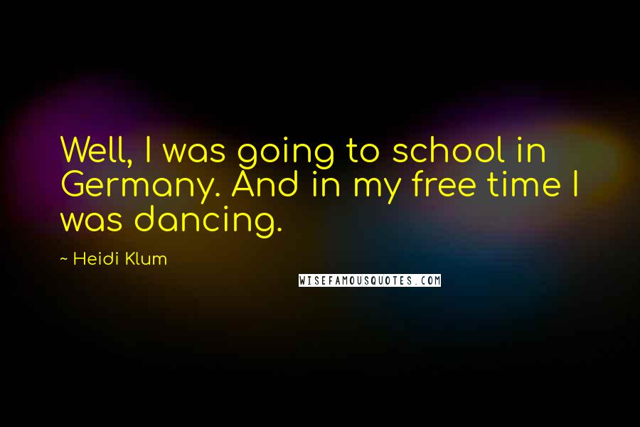 Heidi Klum Quotes: Well, I was going to school in Germany. And in my free time I was dancing.