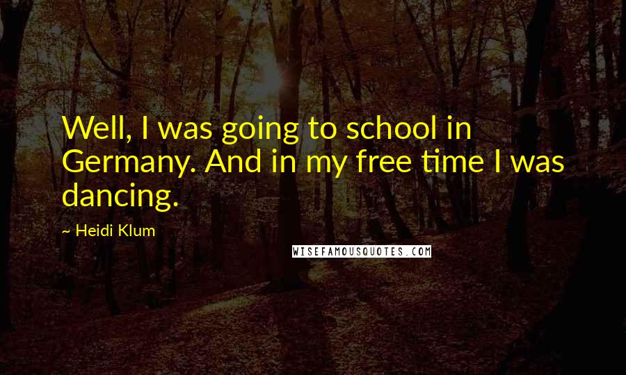 Heidi Klum Quotes: Well, I was going to school in Germany. And in my free time I was dancing.