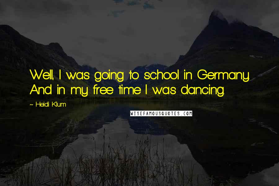 Heidi Klum Quotes: Well, I was going to school in Germany. And in my free time I was dancing.