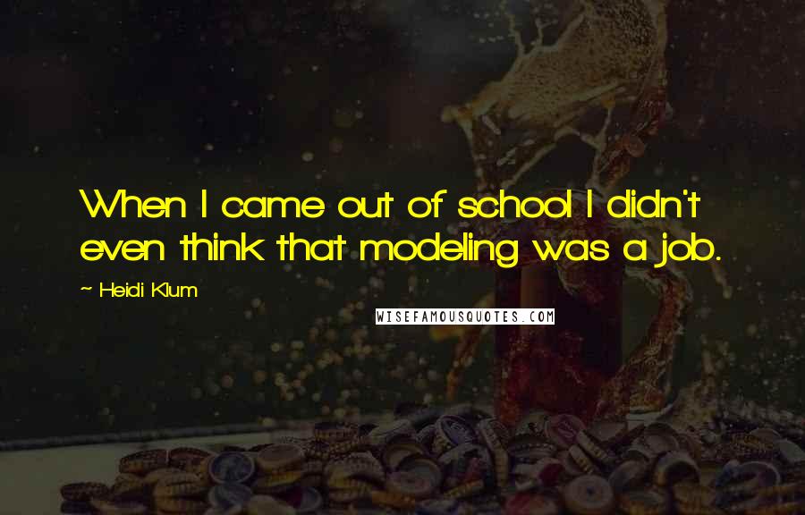 Heidi Klum Quotes: When I came out of school I didn't even think that modeling was a job.