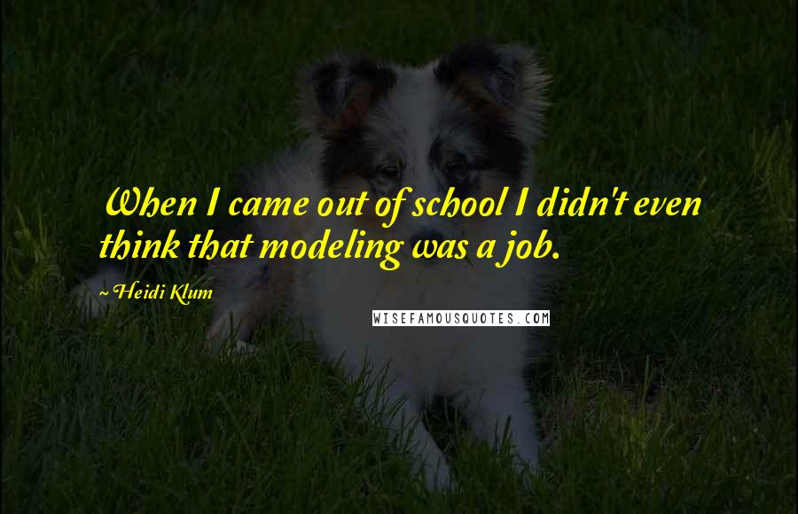 Heidi Klum Quotes: When I came out of school I didn't even think that modeling was a job.