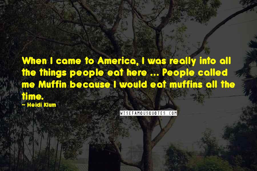 Heidi Klum Quotes: When I came to America, I was really into all the things people eat here ... People called me Muffin because I would eat muffins all the time.