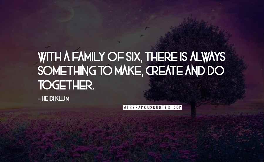 Heidi Klum Quotes: With a family of six, there is always something to make, create and do together.