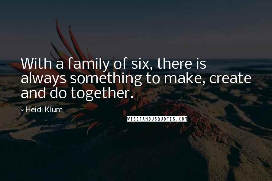 Heidi Klum Quotes: With a family of six, there is always something to make, create and do together.