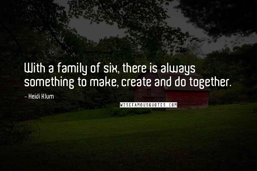 Heidi Klum Quotes: With a family of six, there is always something to make, create and do together.