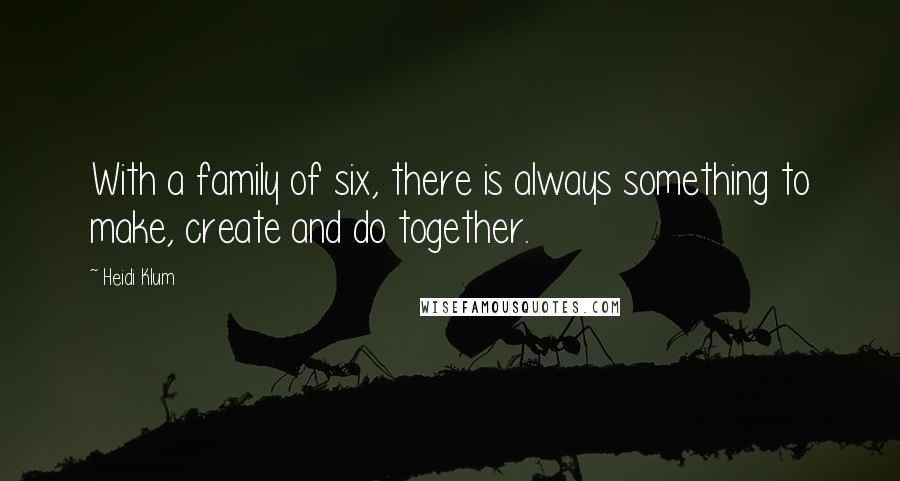 Heidi Klum Quotes: With a family of six, there is always something to make, create and do together.