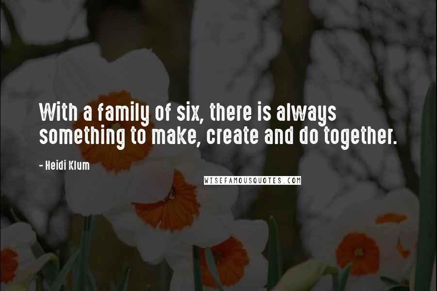 Heidi Klum Quotes: With a family of six, there is always something to make, create and do together.