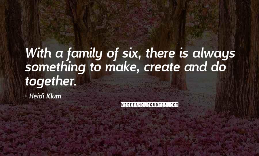 Heidi Klum Quotes: With a family of six, there is always something to make, create and do together.