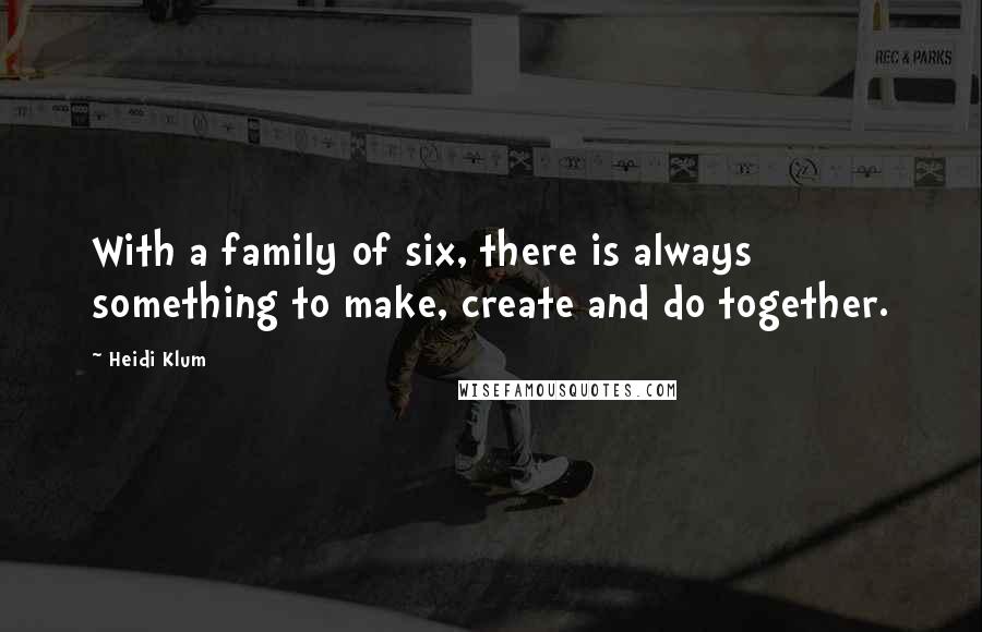 Heidi Klum Quotes: With a family of six, there is always something to make, create and do together.