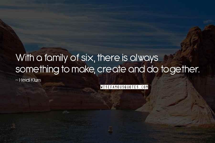 Heidi Klum Quotes: With a family of six, there is always something to make, create and do together.