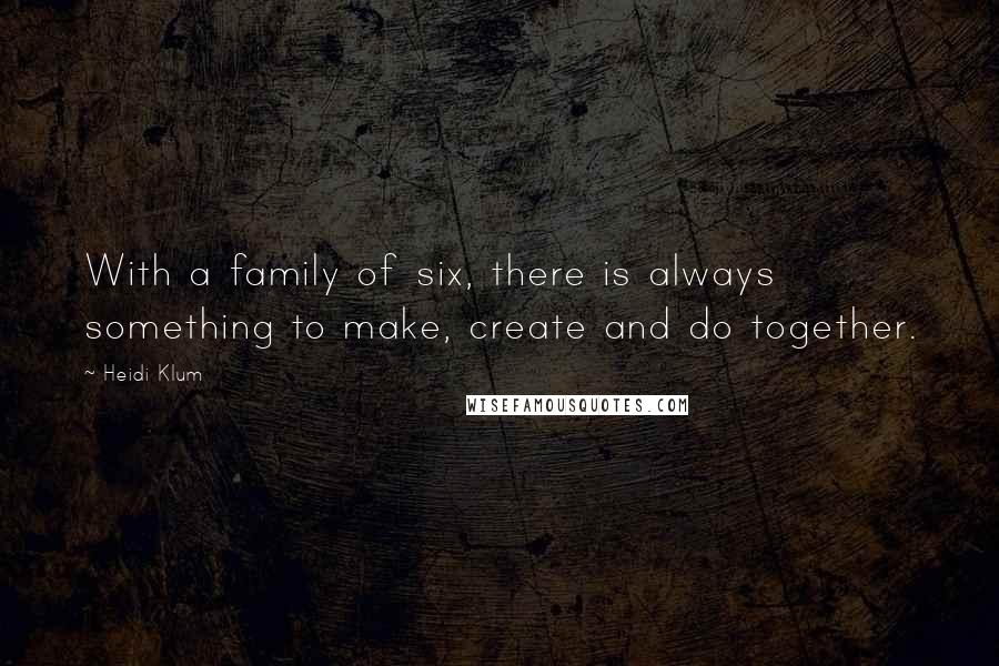 Heidi Klum Quotes: With a family of six, there is always something to make, create and do together.