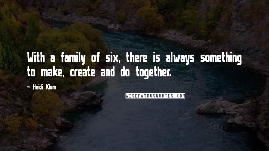 Heidi Klum Quotes: With a family of six, there is always something to make, create and do together.