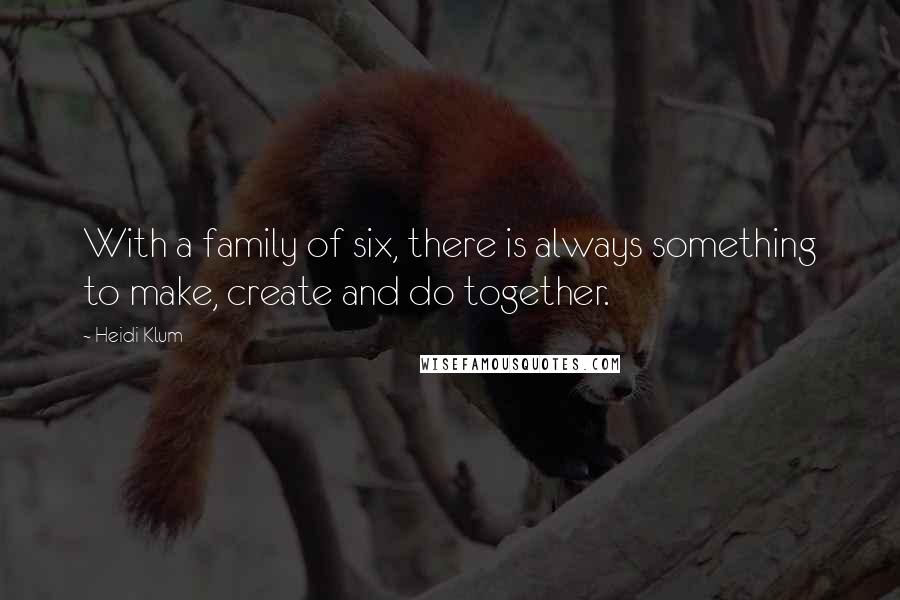 Heidi Klum Quotes: With a family of six, there is always something to make, create and do together.