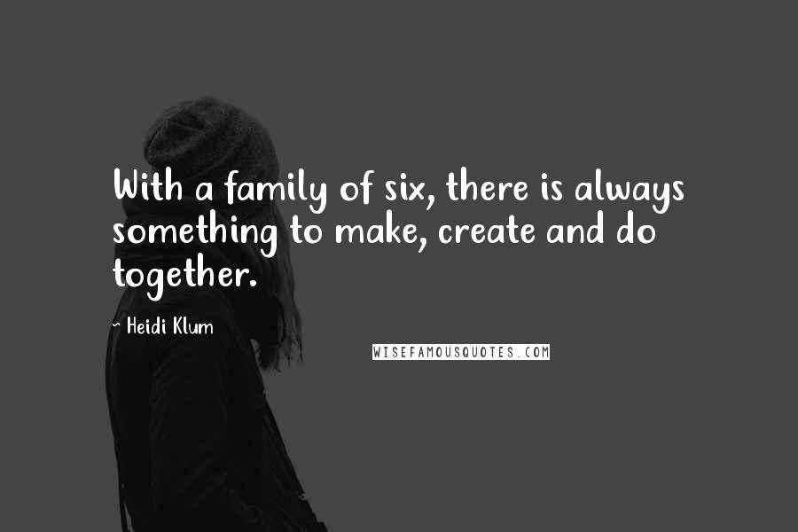 Heidi Klum Quotes: With a family of six, there is always something to make, create and do together.