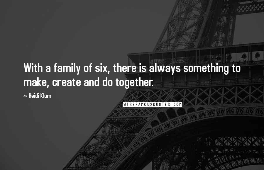 Heidi Klum Quotes: With a family of six, there is always something to make, create and do together.