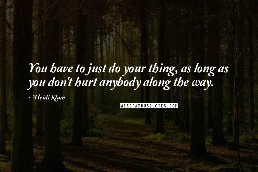 Heidi Klum Quotes: You have to just do your thing, as long as you don't hurt anybody along the way.