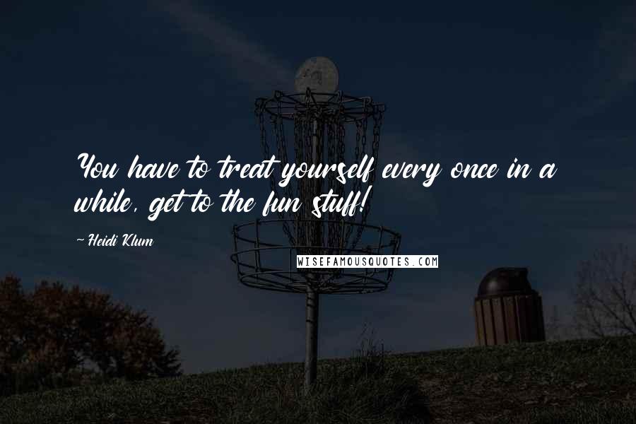 Heidi Klum Quotes: You have to treat yourself every once in a while, get to the fun stuff!