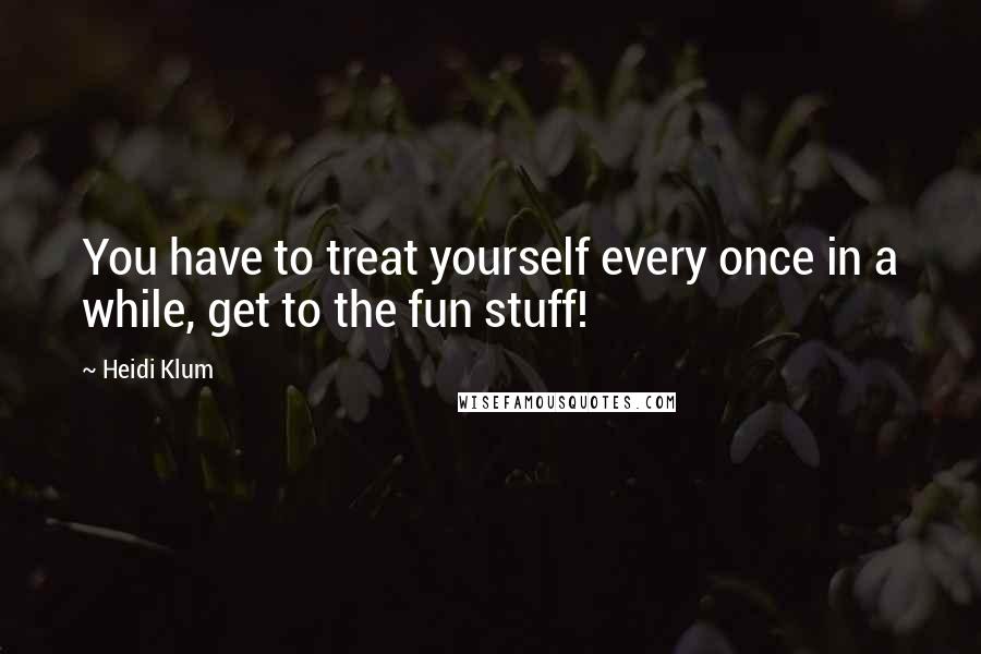 Heidi Klum Quotes: You have to treat yourself every once in a while, get to the fun stuff!