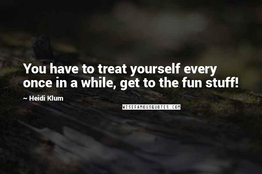 Heidi Klum Quotes: You have to treat yourself every once in a while, get to the fun stuff!