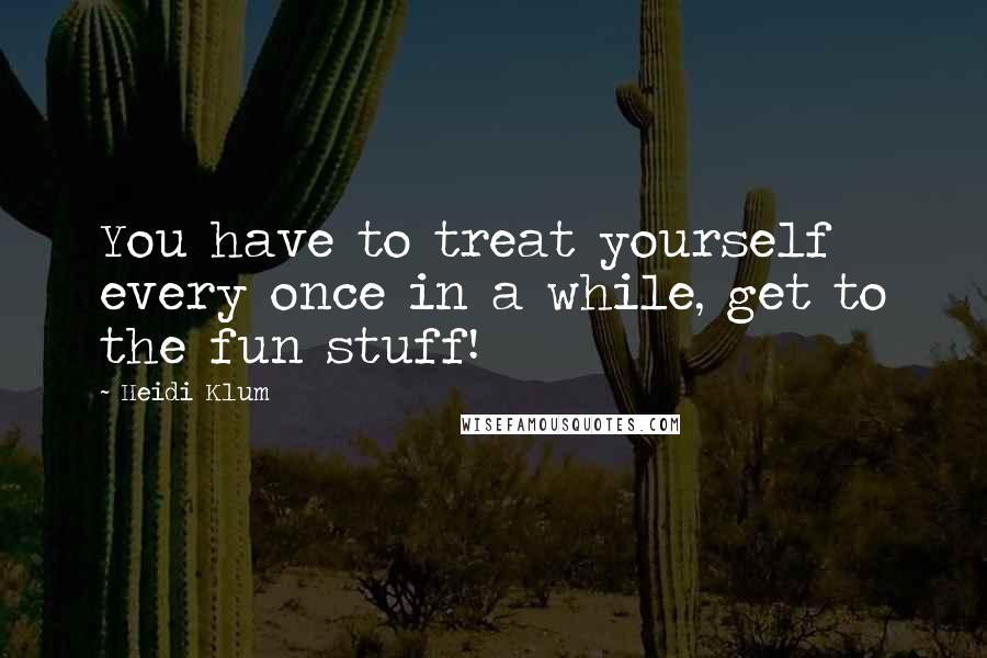 Heidi Klum Quotes: You have to treat yourself every once in a while, get to the fun stuff!