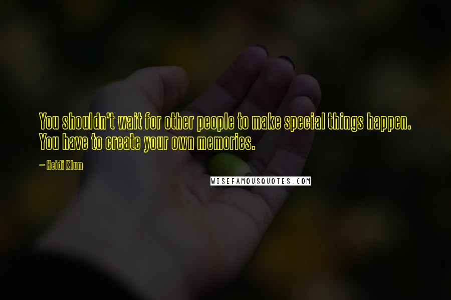 Heidi Klum Quotes: You shouldn't wait for other people to make special things happen. You have to create your own memories.