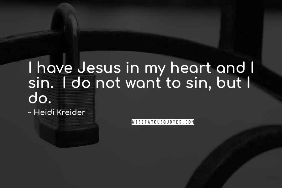 Heidi Kreider Quotes: I have Jesus in my heart and I sin. I do not want to sin, but I do.