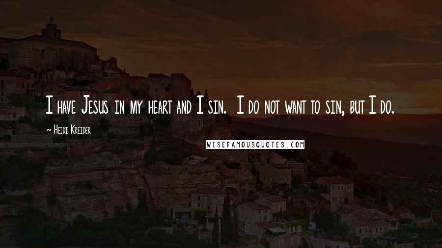Heidi Kreider Quotes: I have Jesus in my heart and I sin. I do not want to sin, but I do.