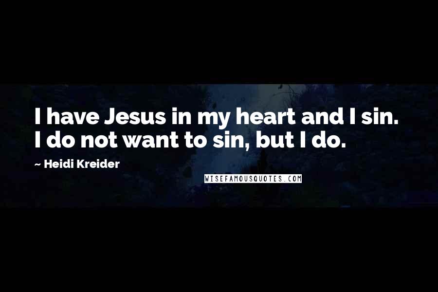 Heidi Kreider Quotes: I have Jesus in my heart and I sin. I do not want to sin, but I do.